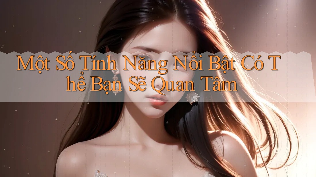 Một Số Tính Năng Nổi Bật Có Thể Bạn Sẽ Quan Tâm