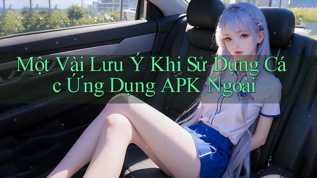 Một Vài Lưu Ý Khi Sử Dụng Các Ứng Dụng APK Ngoài