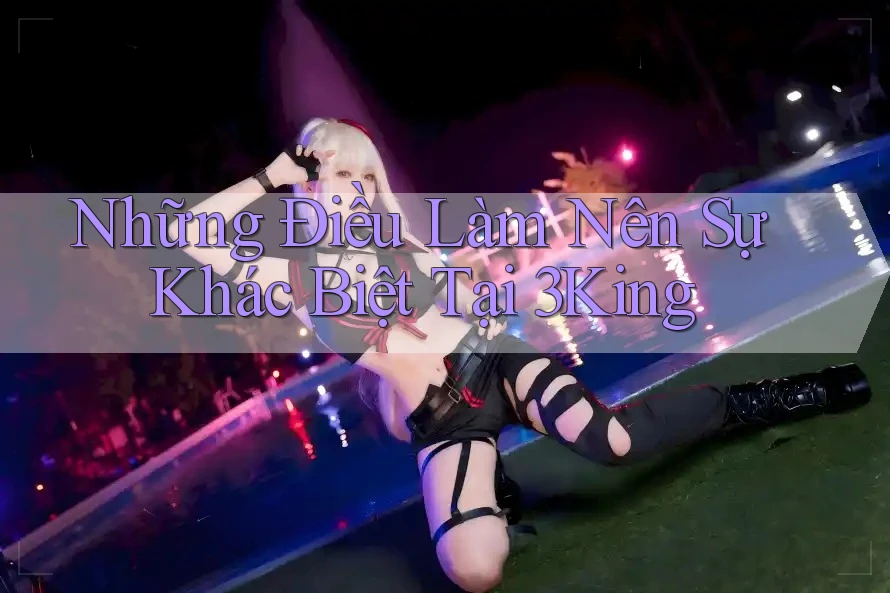 Những Điều Làm Nên Sự Khác Biệt Tại 3King