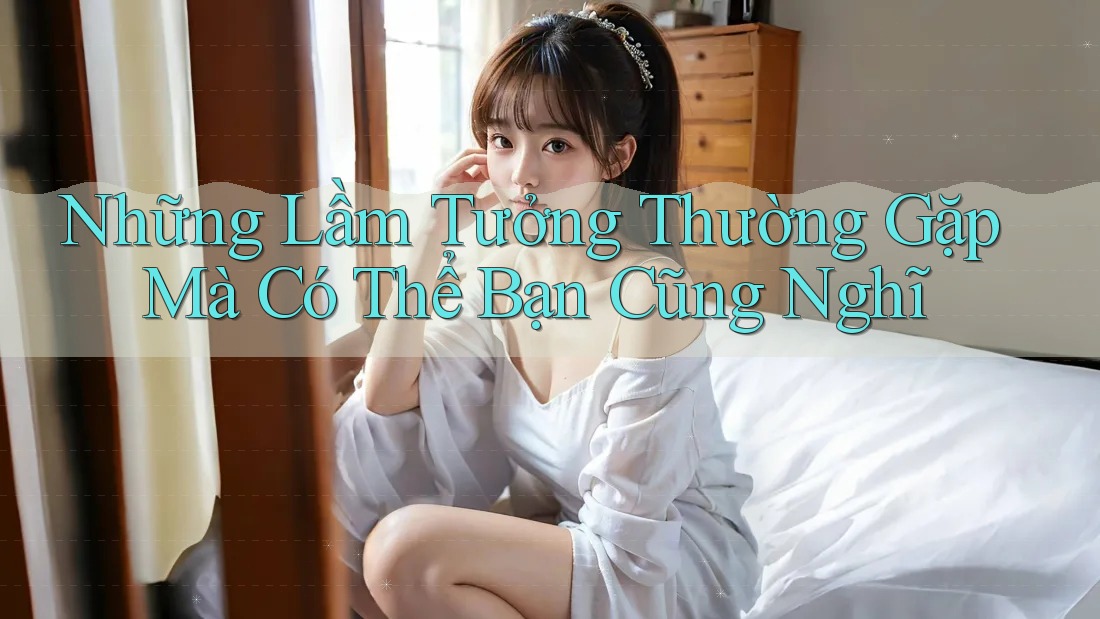 Những Lầm Tưởng Thường Gặp Mà Có Thể Bạn Cũng Nghĩ