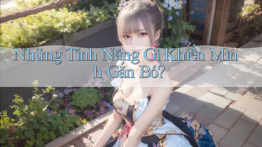 Những Tính Năng Gì Khiến Mình Gắn Bó?