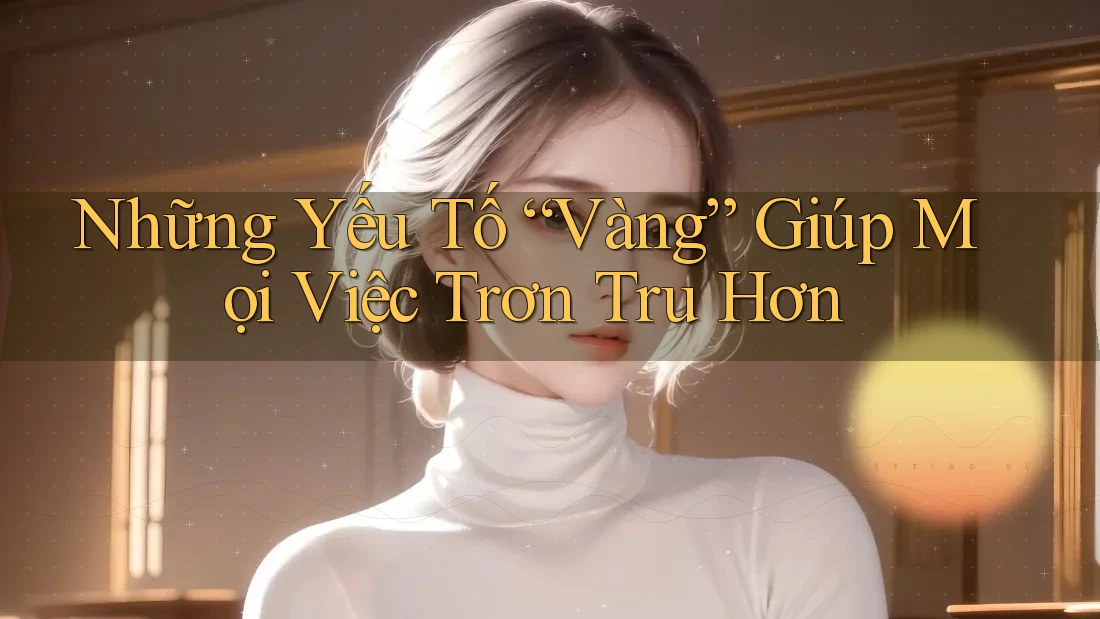 Những Yếu Tố “Vàng” Giúp Mọi Việc Trơn Tru Hơn