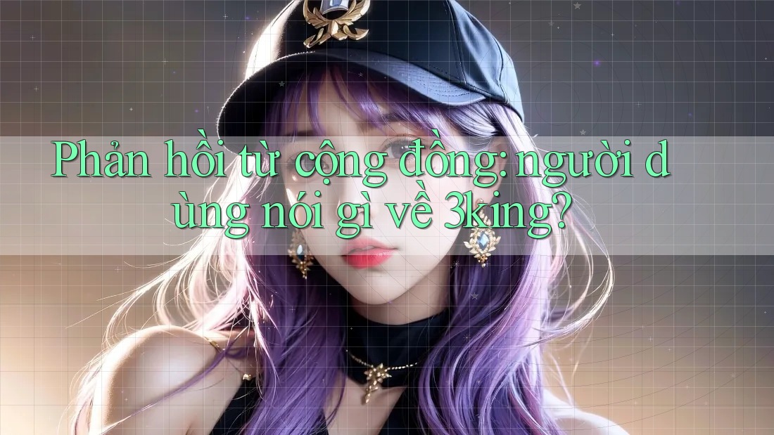 Phản hồi từ cộng đồng: người dùng nói gì về 3king?