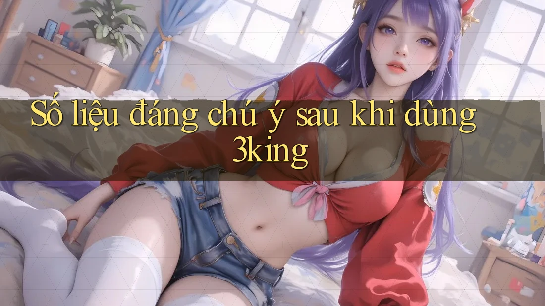 Số liệu đáng chú ý sau khi dùng 3king