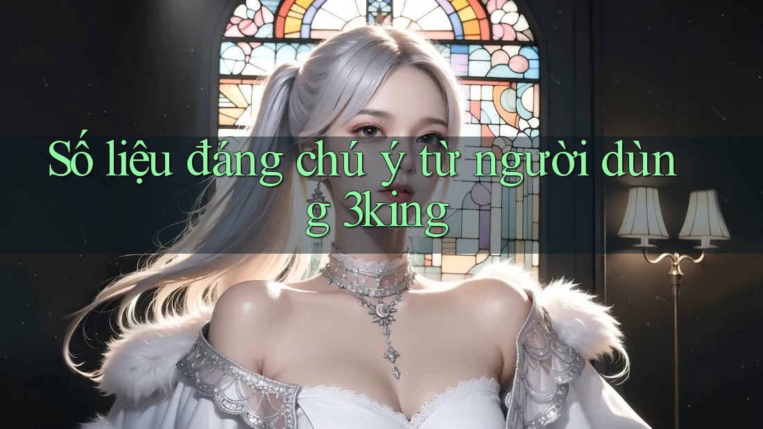 Số liệu đáng chú ý từ người dùng 3king