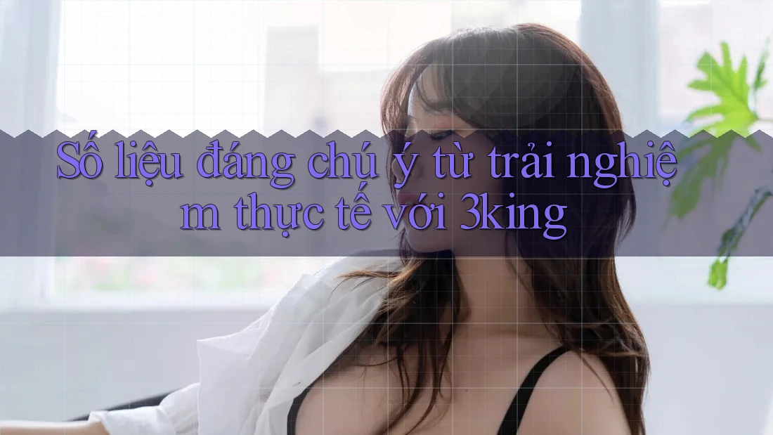 Số liệu đáng chú ý từ trải nghiệm thực tế với 3king