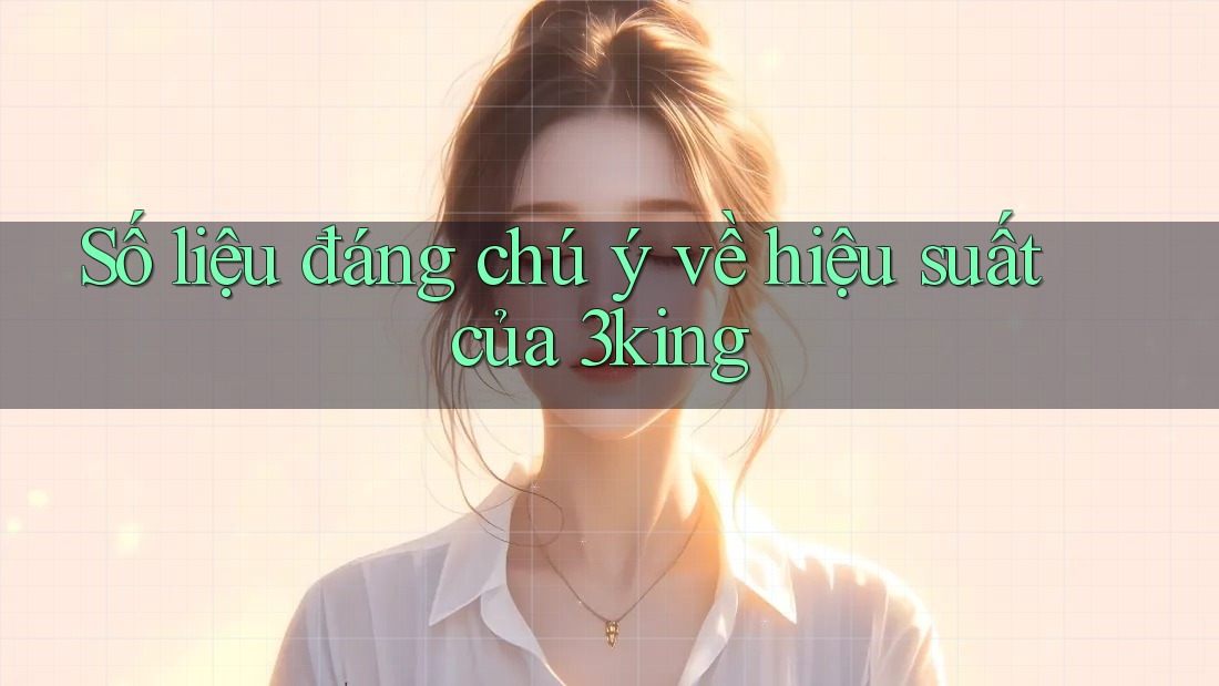 Số liệu đáng chú ý về hiệu suất của 3king