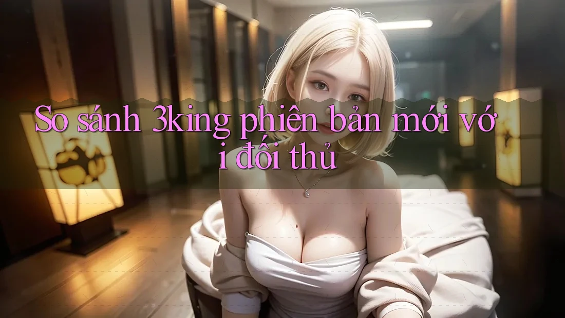 So sánh 3king phiên bản mới với đối thủ