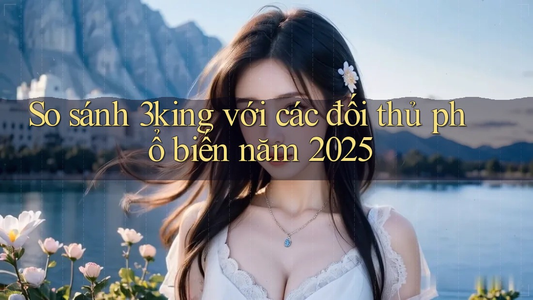 So sánh 3king với các đối thủ phổ biến năm 2025