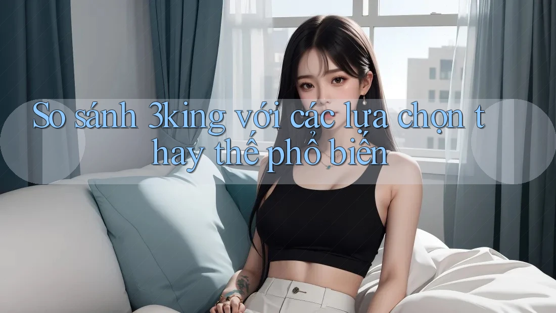 So sánh 3king với các lựa chọn thay thế phổ biến