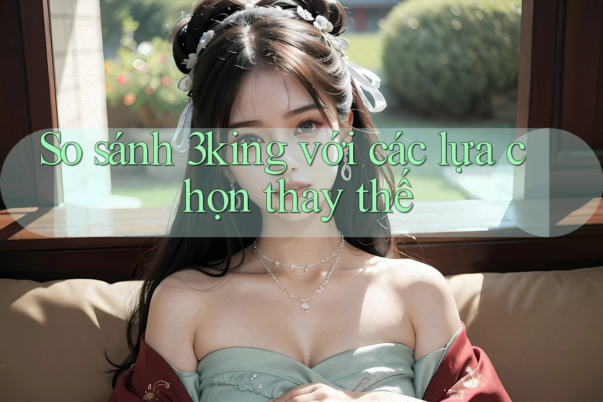 So Sánh 3king Với Các Lựa Chọn Thay Thế