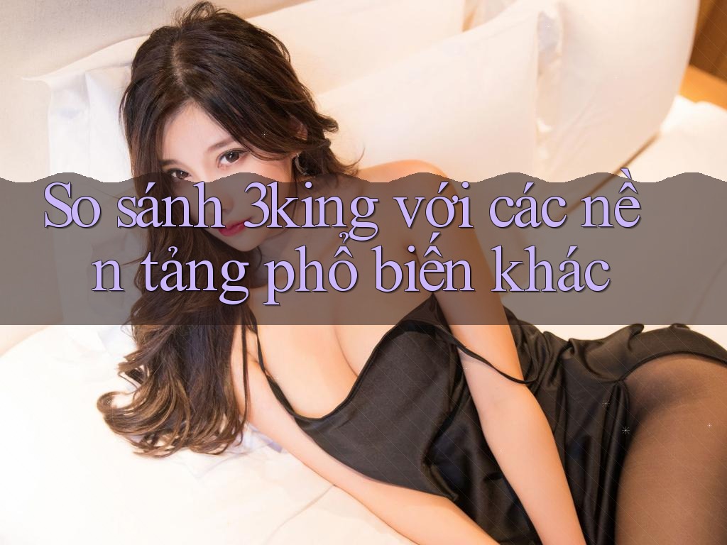 So sánh 3king với các nền tảng phổ biến khác