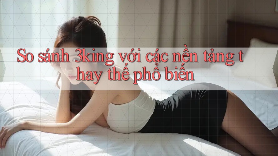 So sánh 3king với các nền tảng thay thế phổ biến