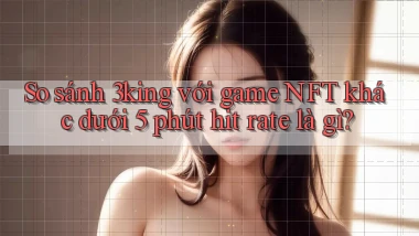 So sánh 3king với game NFT khác dưới 5 phút hit rate là gì