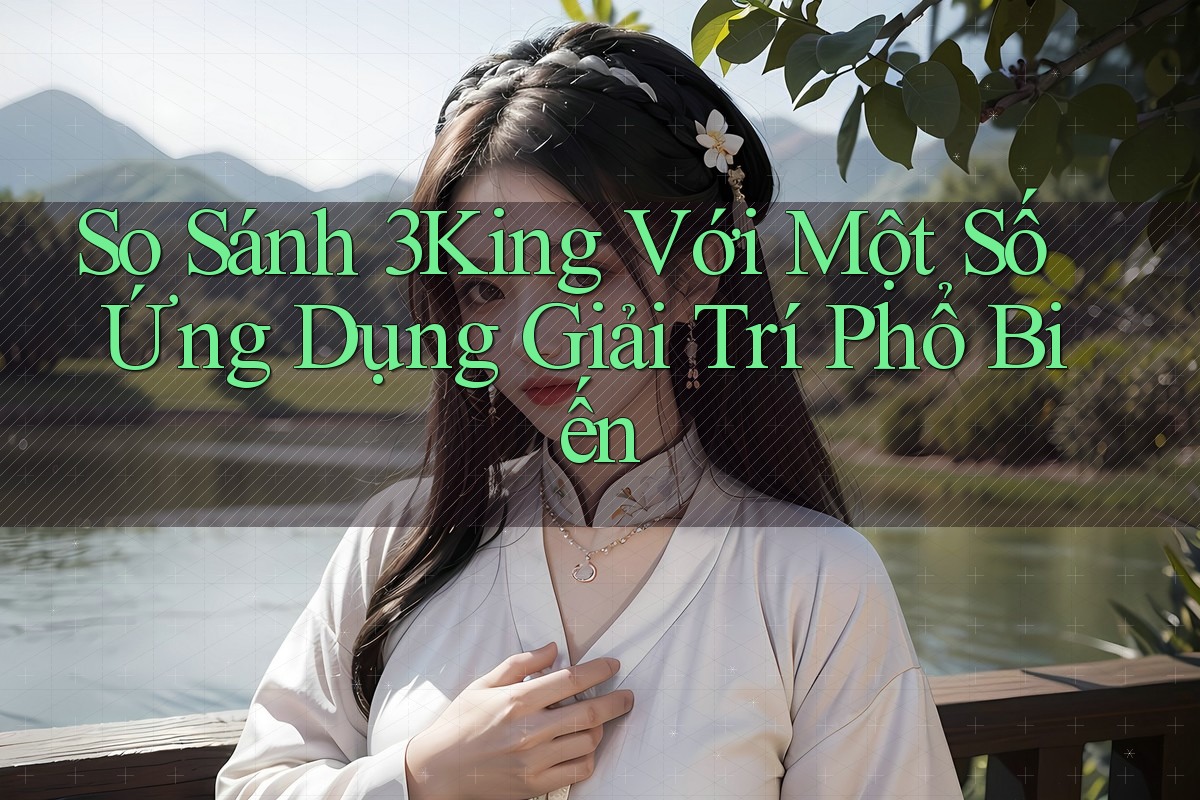 So Sánh 3King Với Một Số Ứng Dụng Giải Trí Phổ Biến
