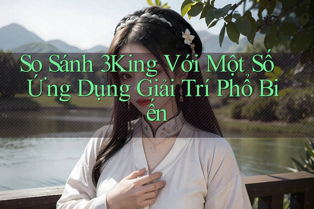 So Sánh 3King Với Một Số Ứng Dụng Giải Trí Phổ Biến