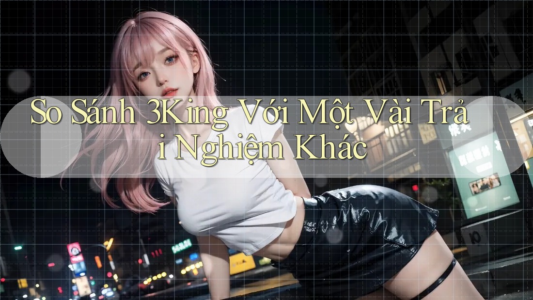 So Sánh 3King Với Một Vài Trải Nghiệm Khác