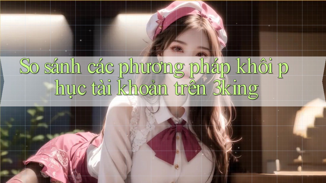 So sánh các phương pháp khôi phục tài khoản trên 3king