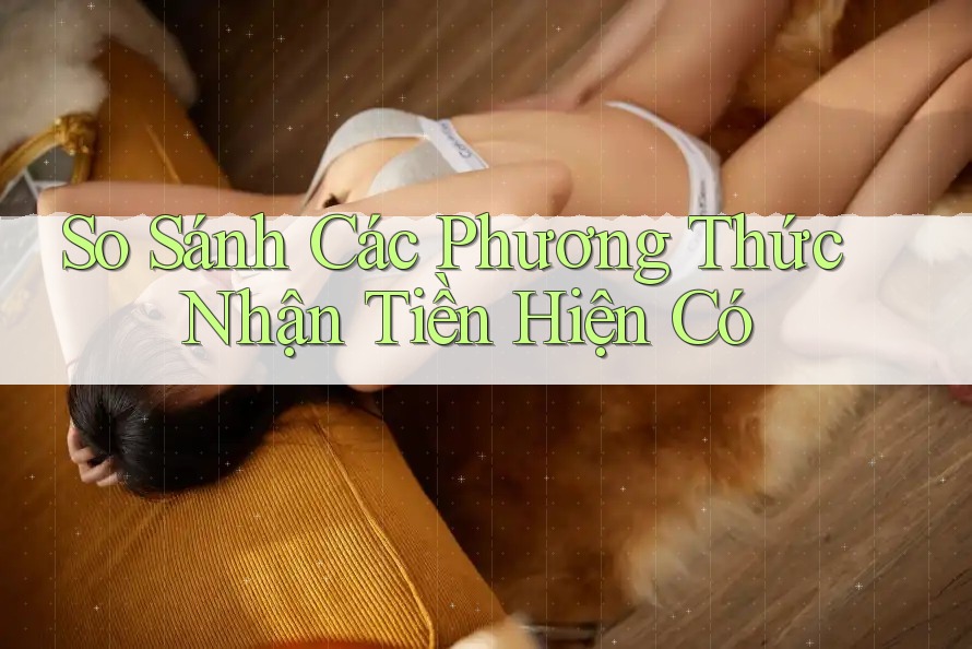 So Sánh Các Phương Thức Nhận Tiền Hiện Có