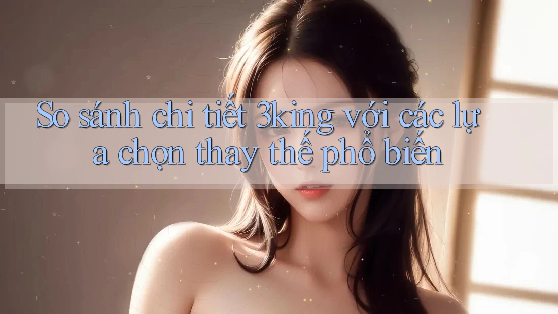 So sánh chi tiết 3king với các lựa chọn thay thế phổ biến