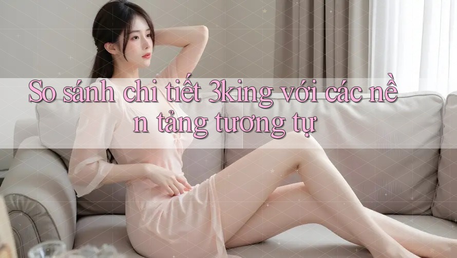 So sánh chi tiết 3king với các nền tảng tương tự