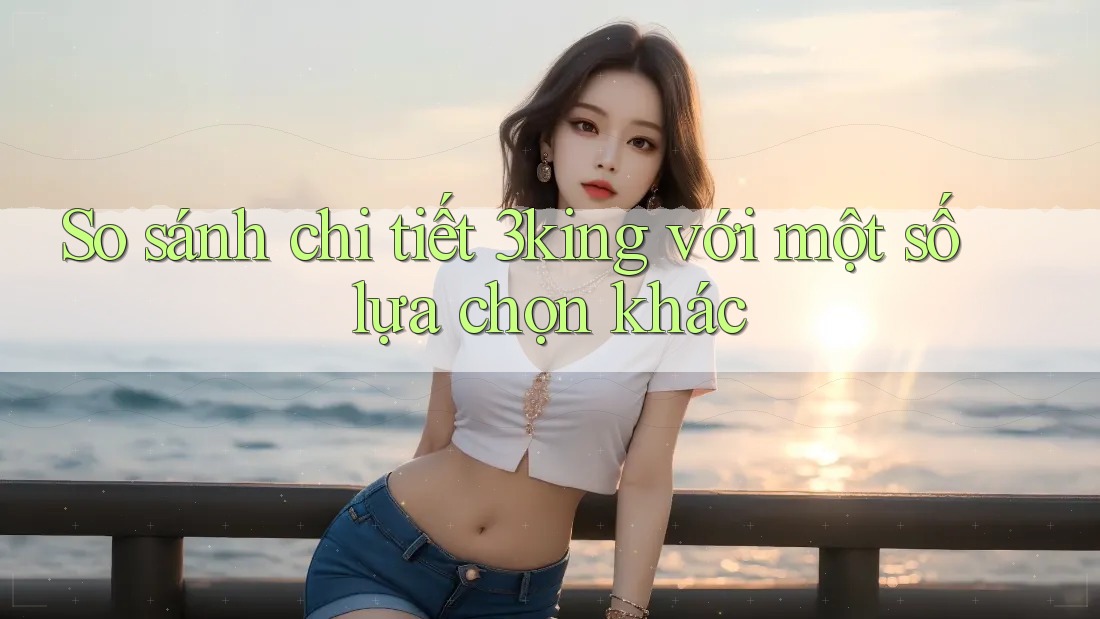 So sánh chi tiết 3king với một số lựa chọn khác