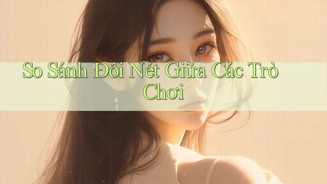 So Sánh Đôi Nét Giữa Các Trò Chơi