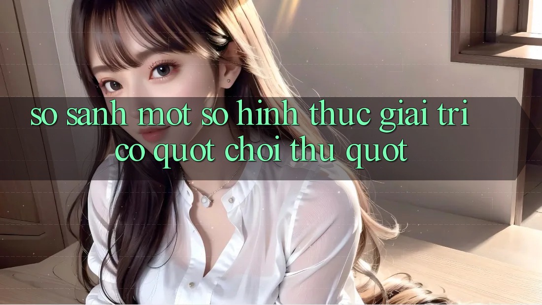 So Sánh Một Số Hình Thức Giải Trí Có " Chơi Thử"