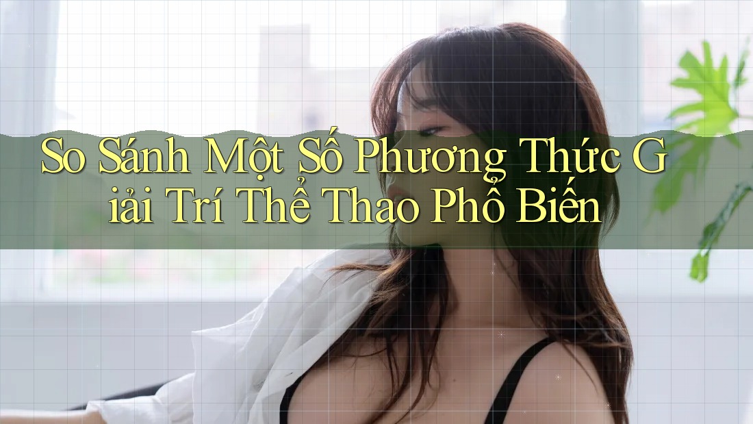 So Sánh Một Số Phương Thức Giải Trí Thể Thao Phổ Biến
