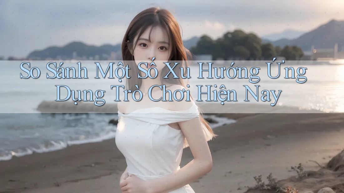 So Sánh Một Số Xu Hướng Ứng Dụng Trò Chơi Hiện Nay