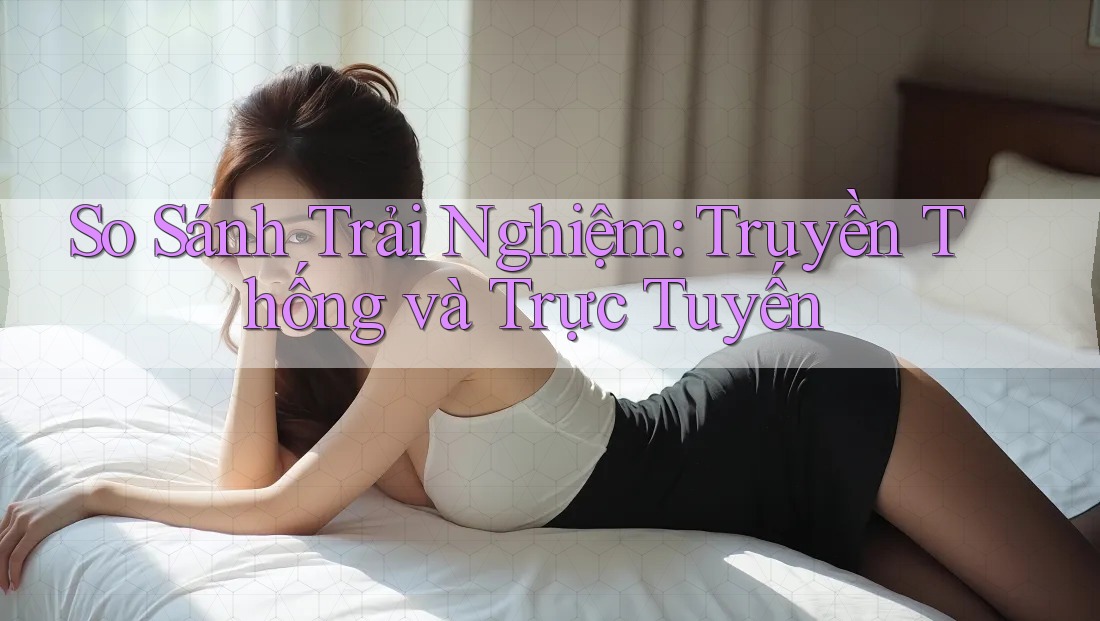 So sánh trải nghiệm truyền thống và trực tuyến