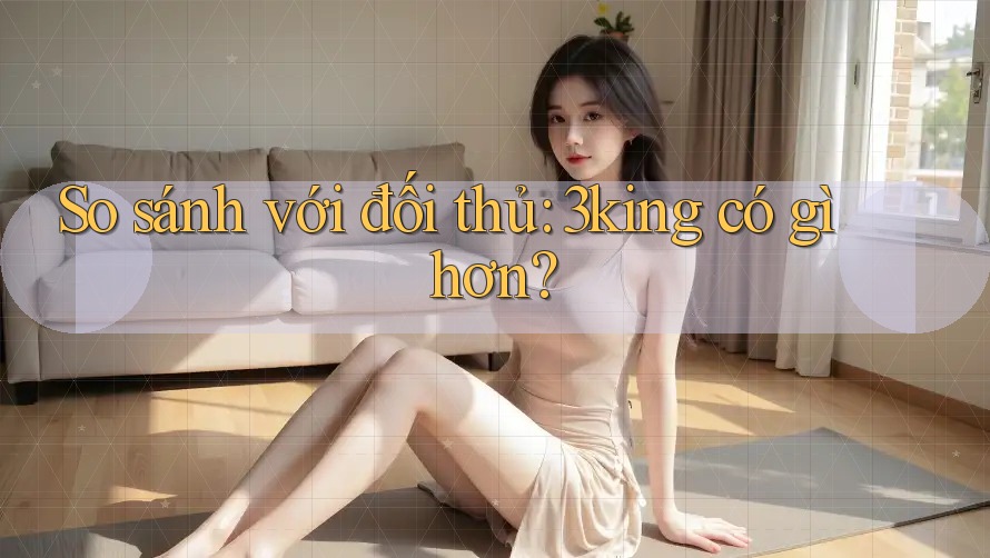 So sánh với đối thủ: 3king có gì hơn?