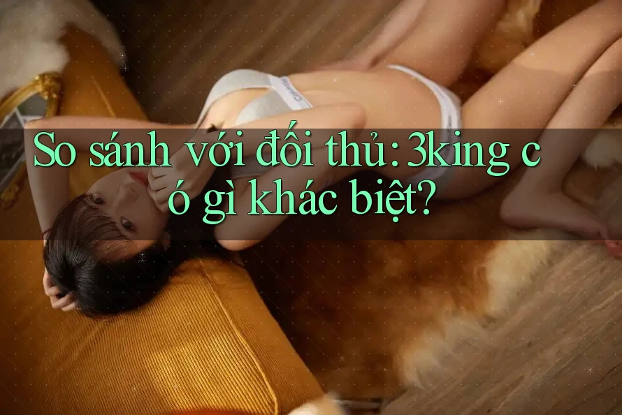 So sánh với đối thủ: 3king có gì khác biệt?