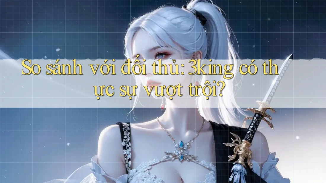 So sánh với đối thủ: 3king có thực sự vượt trội?