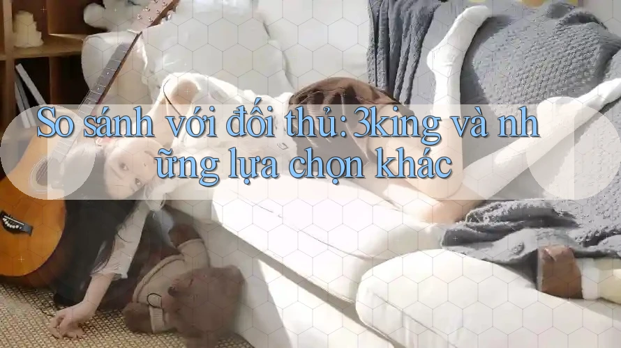 So sánh với đối thủ: 3king và những lựa chọn khác