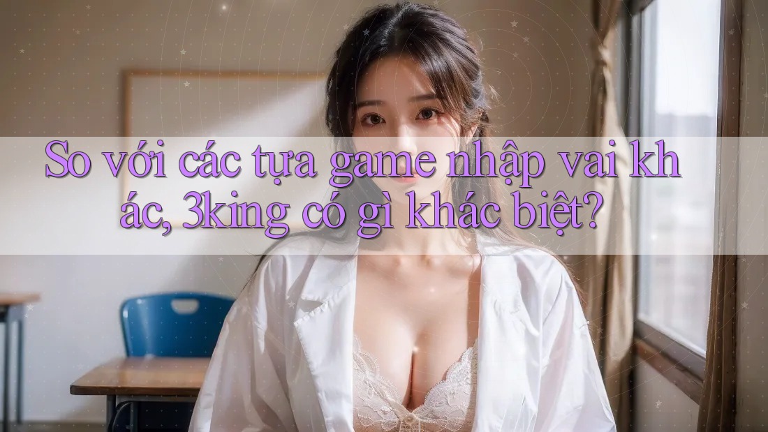 So với các tựa game nhập vai khác, 3king có gì khác biệt?