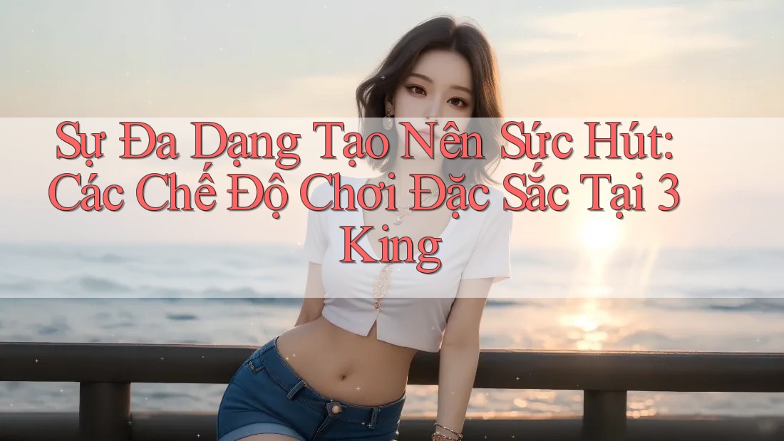 Sự Đa Dạng Tạo Nên Sức Hút: Các Chế Độ Chơi Đặc Sắc Tại 3King