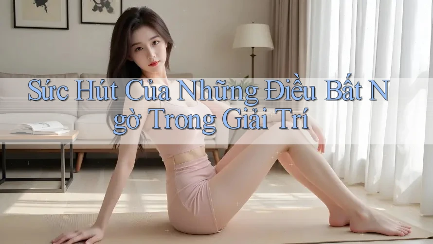 Sức Hút Của Những Điều Bất Ngờ Trong Giải Trí