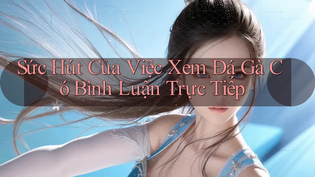 Sức Hút Của Việc Xem Đá Gà Có Bình Luận Trực Tiếp