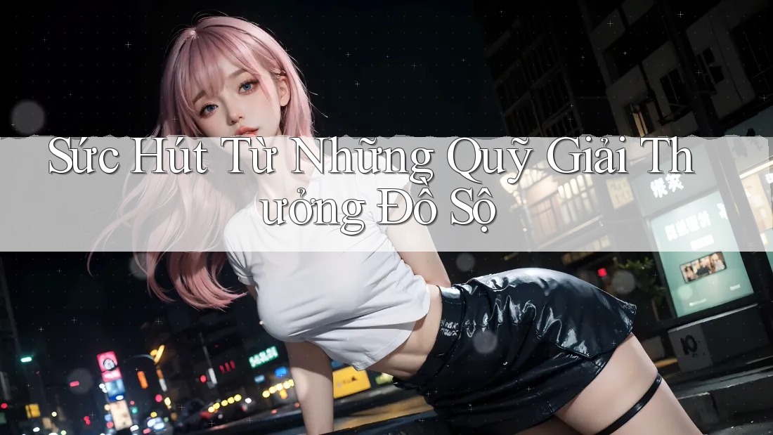Sức Hút Từ Những Quỹ Giải Thưởng Đồ Sộ