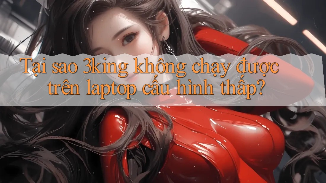 Tại sao 3king không chạy được trên laptop cấu hình thấp?