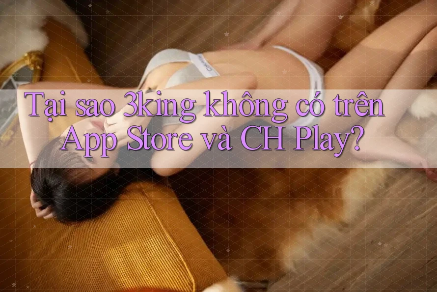 Tại sao 3king không có trên App Store và CH Play?