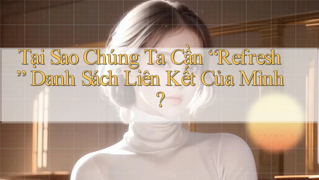 Tại Sao Chúng Ta Cần “Refresh” Danh Sách Liên Kết Của Mình?