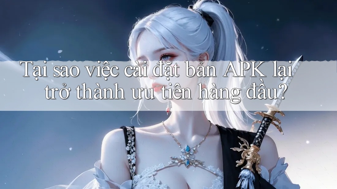 Tại sao việc cài đặt bản APK lại trở thành ưu tiên hàng đầu?