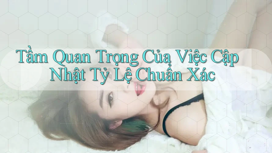 Tầm Quan Trọng Của Việc Cập Nhật Tỷ Lệ Chuẩn Xác