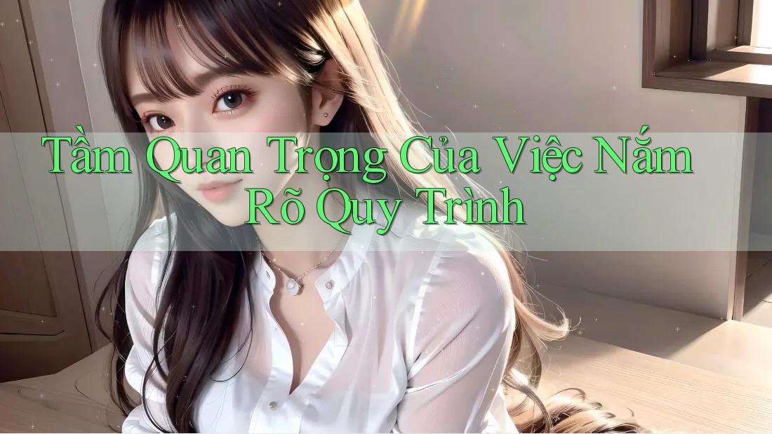 Tầm Quan Trọng Của Việc Nắm Rõ Quy Trình