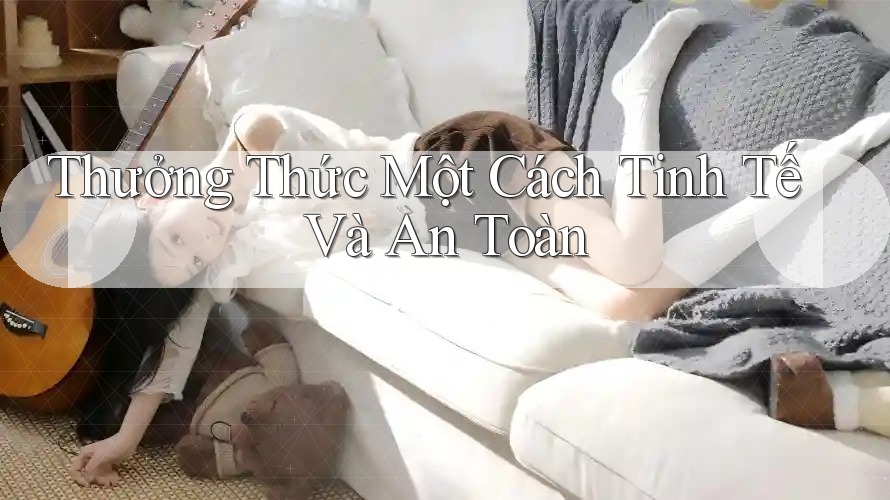 Thưởng Thức Một Cách Tinh Tế Và An Toàn