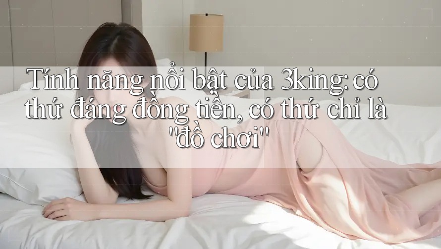 Tính năng nổi bật của 3king: có thứ đáng đồng tiền, có thứ chỉ là “đồ chơi”