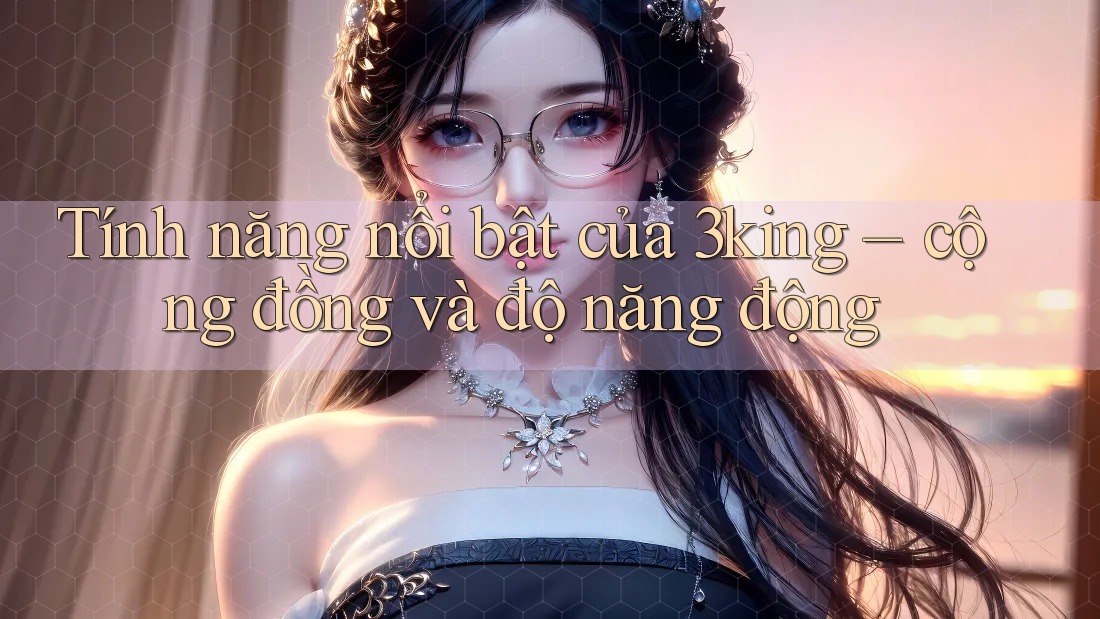 Tính năng nổi bật của 3king – cộng đồng và độ năng động