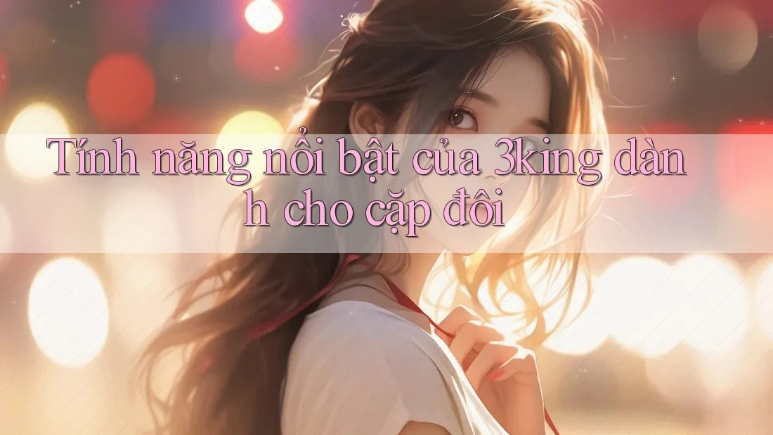 Tính năng nổi bật của 3king dành cho cặp đôi
